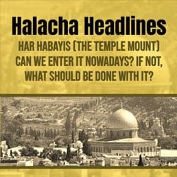 Halacha Headlines: Har Habayis (Temple Mount) – Can we enter it nowadays? If not, what should be done with it?