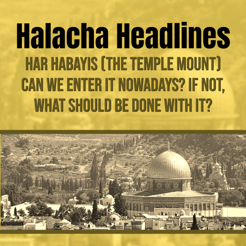 Halacha Headlines: Har Habayis (Temple Mount) – Can we enter it nowadays? If not, what should be done with it?