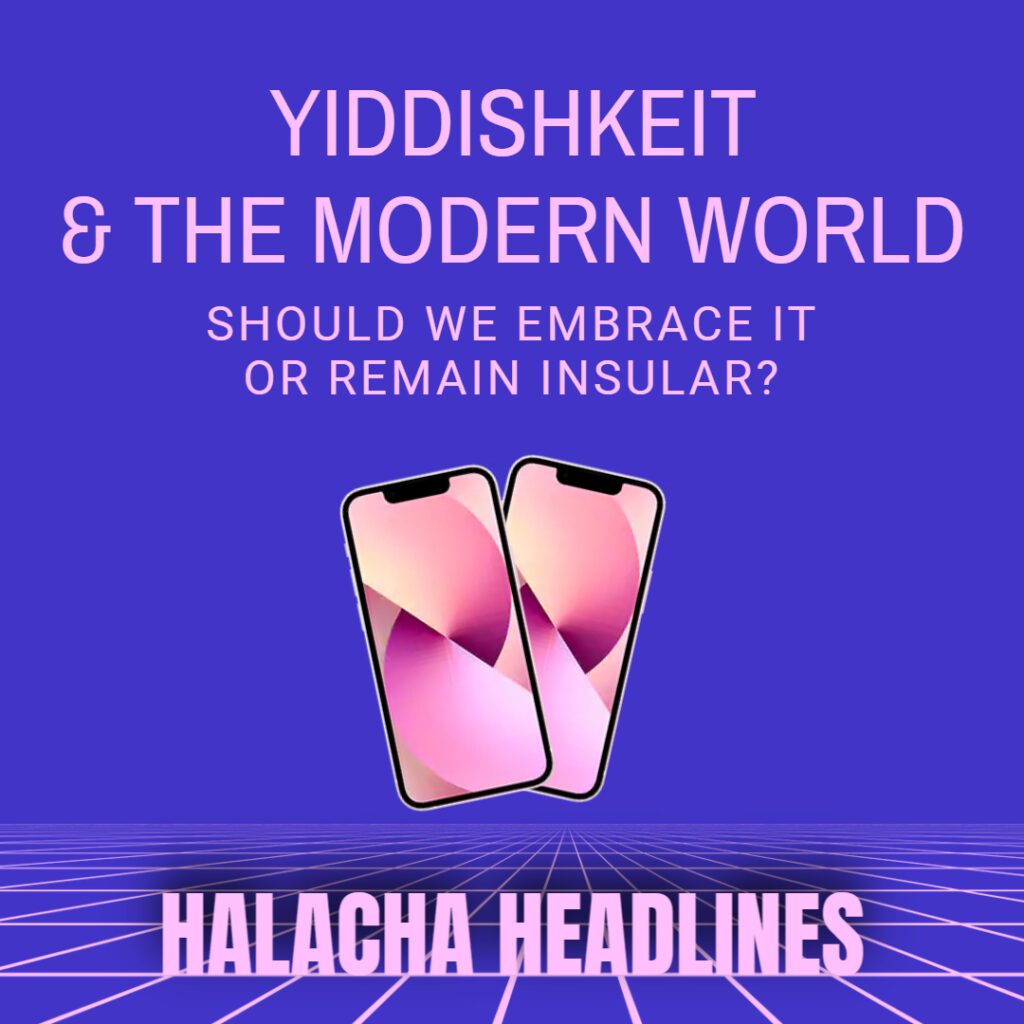 Halacha Headlines: Yiddishkeit & The Modern World; Should We Embrace It Or Remain Insular?