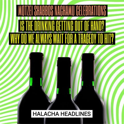 Halacha Headlines: Motzei Shabbos Nachamu Celebrations: Is the Drinking Getting Out of Hand? Why Do We Always Wait for a Tragedy to Hit?