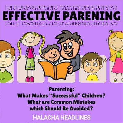 Halacha Headlines: Parenting – What Makes “Successful” Children? What are Common Mistakes which Should Be Avoided?