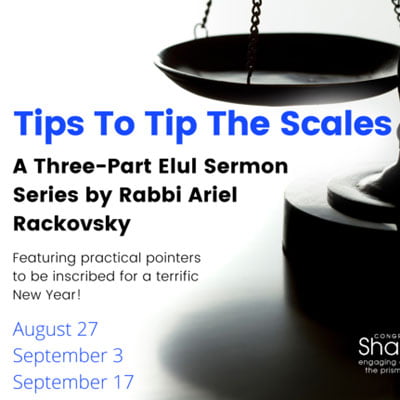 Tips to Tip the Scales: Three-Part Elul Sermon Series by Rabbi Ariel Rackovsky