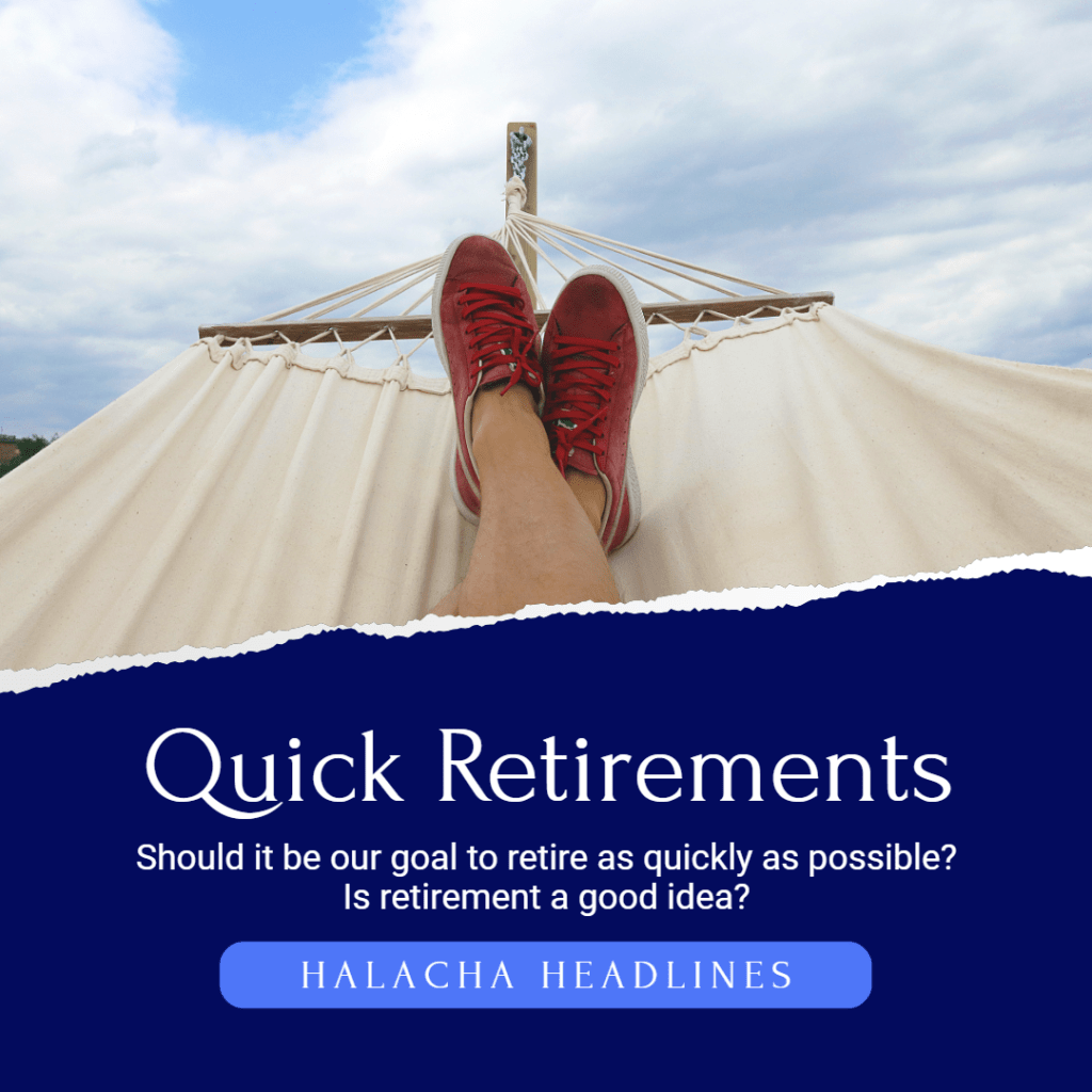 Halacha Headlines: Quick Retirements – Should it be our goal to retire as quickly as possible? Is retirement a good idea?