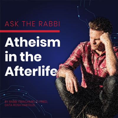 Ask the Rabbi: Atheism in the Afterlife. By Rabbi Yerachmiel D. Fried