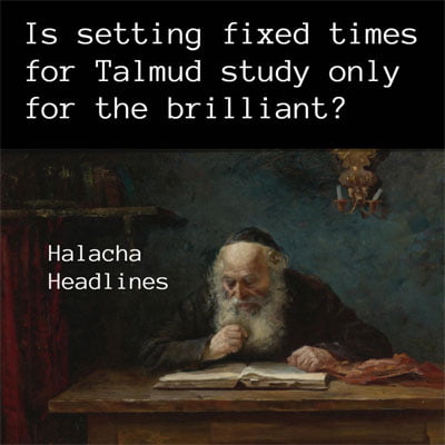 Halacha Headlines: Is setting fixed times for Talmud study only for the brilliant?